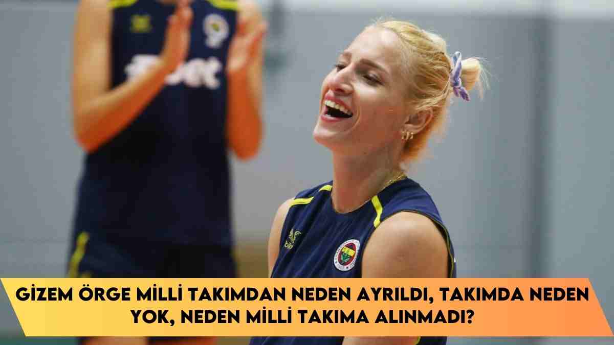 Gizem Örge milli takımdan neden ayrıldı, takımda neden yok, neden milli takıma alınmadı?