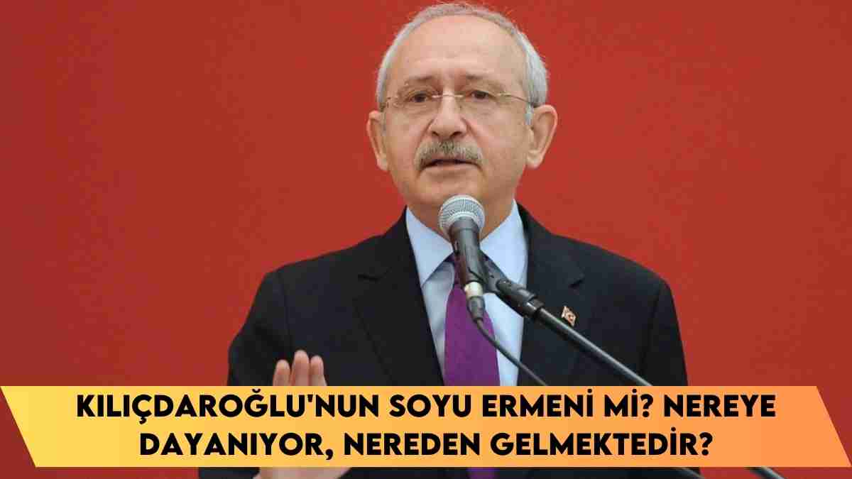 Kılıçdaroğlu’nun soyu ermeni mi? nereye dayanıyor, nereden gelmektedir?