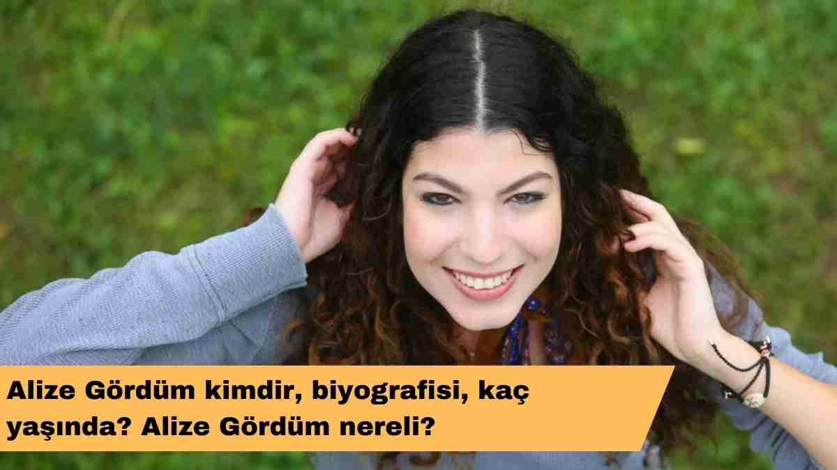 Alize Gördüm kimdir, biyografisi, kaç yaşında? Alize Gördüm nereli?
