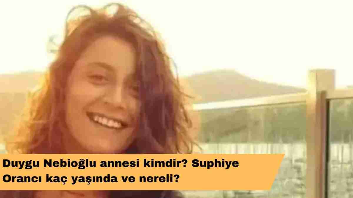 Duygu Nebioğlu annesi kimdir? Suphiye Orancı kaç yaşında ve nereli?