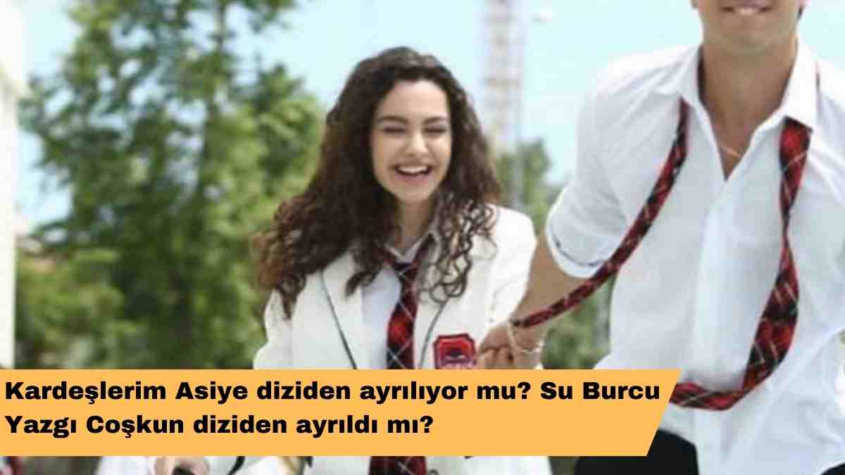 Kardeşlerim Asiye diziden ayrılıyor mu? Su Burcu Yazgı Coşkun diziden ayrıldı mı?