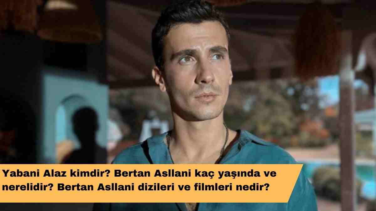 Yabani Alaz kimdir? Bertan Asllani kaç yaşında ve nerelidir? Bertan Asllani dizileri ve filmleri nedir?