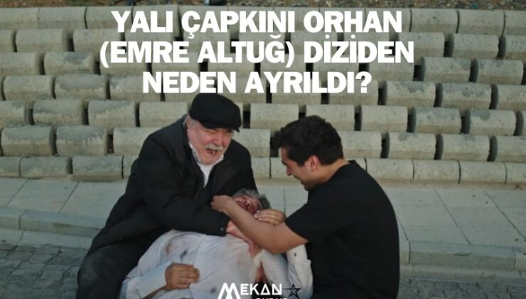 Yalı Çapkını Orhan öldü mü, diziden çıktı mı? Emre Altuğ, Yalı Çapkını dizisinden neden ayrıldı